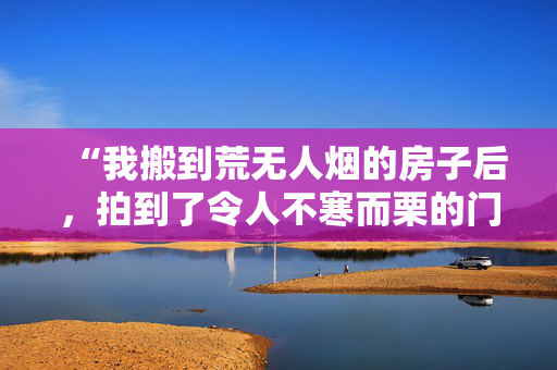 “我搬到荒无人烟的房子后，拍到了令人不寒而栗的门铃镜头。”