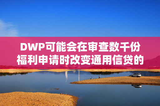 DWP可能会在审查数千份福利申请时改变通用信贷的支付方式