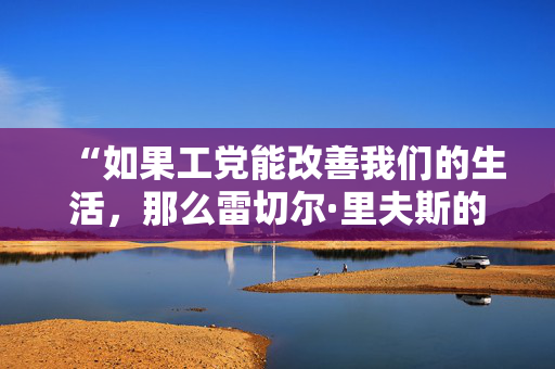 “如果工党能改善我们的生活，那么雷切尔·里夫斯的第一个增税预算就会被遗忘。”