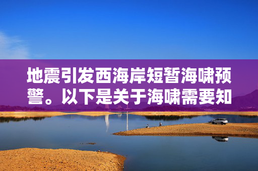 地震引发西海岸短暂海啸预警。以下是关于海啸需要知道的事情