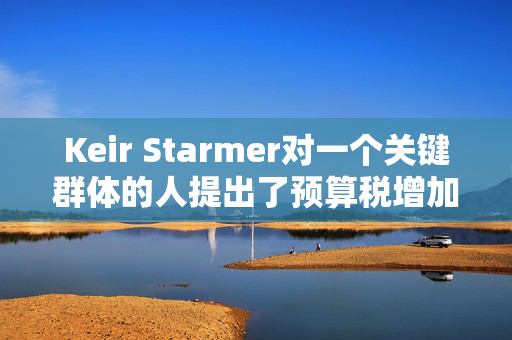 Keir Starmer对一个关键群体的人提出了预算税增加的主要暗示