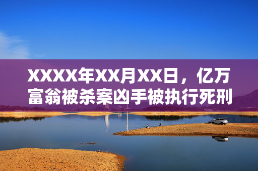 XXXX年XX月XX日，亿万富翁被杀案凶手被执行死刑