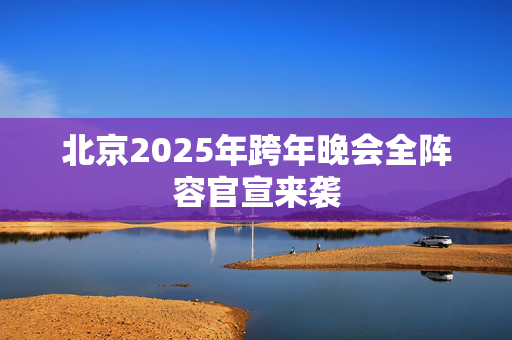 北京2025年跨年晚会全阵容官宣来袭