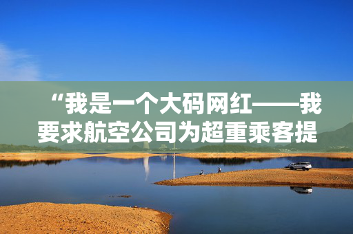 “我是一个大码网红——我要求航空公司为超重乘客提供免费的额外座位。”