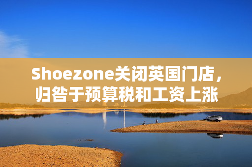 Shoezone关闭英国门店，归咎于预算税和工资上涨