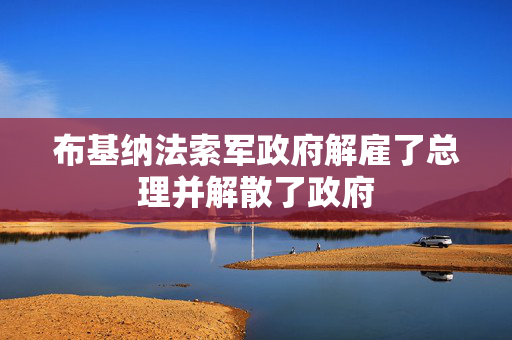 布基纳法索军政府解雇了总理并解散了政府