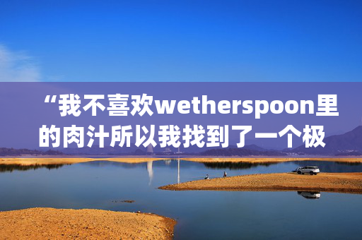 “我不喜欢wetherspoon里的肉汁所以我找到了一个极端的方法来解决这个问题”