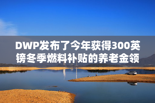 DWP发布了今年获得300英镑冬季燃料补贴的养老金领取者的重大更新