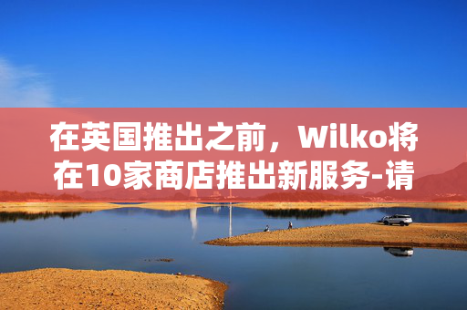 在英国推出之前，Wilko将在10家商店推出新服务-请参阅完整列表