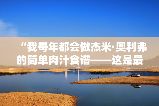 “我每年都会做杰米·奥利弗的简单肉汁食谱——这是最节省时间的方法。”