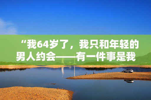 “我64岁了，我只和年轻的男人约会——有一件事是我这个年纪的男人做不到的。”