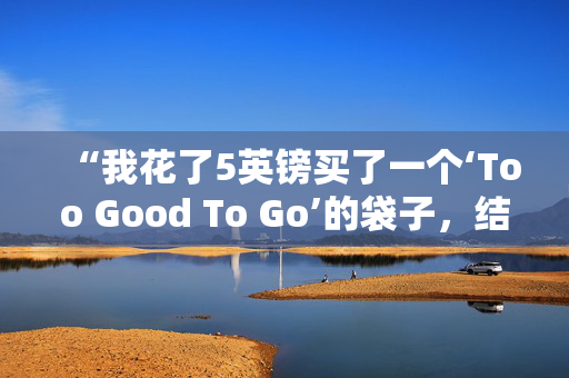 “我花了5英镑买了一个‘Too Good To Go’的袋子，结果中了大奖，得到了价值100英镑的食物。”