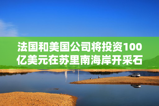 法国和美国公司将投资100亿美元在苏里南海岸开采石油