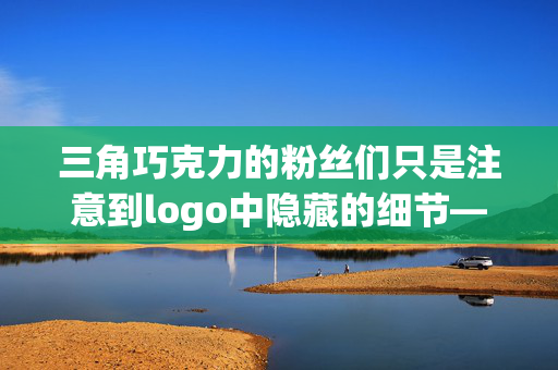 三角巧克力的粉丝们只是注意到logo中隐藏的细节——它不是山