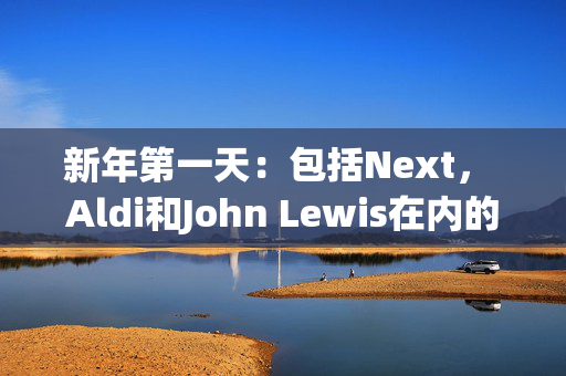 新年第一天：包括Next， Aldi和John Lewis在内的商店关闭的完整清单