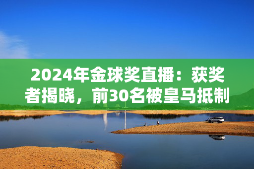 2024年金球奖直播：获奖者揭晓，前30名被皇马抵制