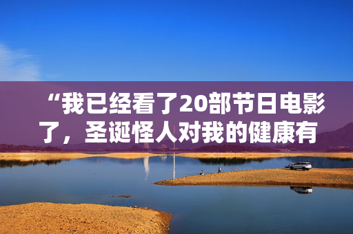 “我已经看了20部节日电影了，圣诞怪人对我的健康有好处。”