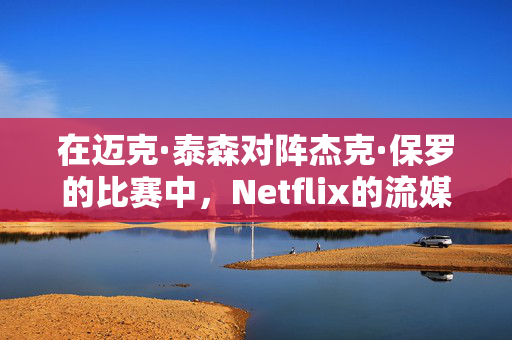 在迈克·泰森对阵杰克·保罗的比赛中，Netflix的流媒体崩溃了，粉丝们非常愤怒